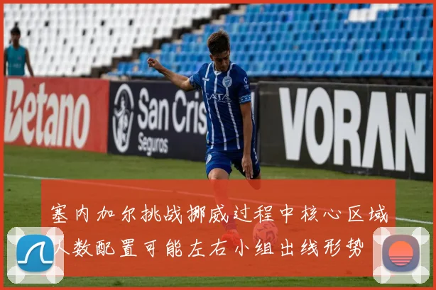 塞内加尔挑战挪威过程中核心区域人数配置可能左右小组出线形势