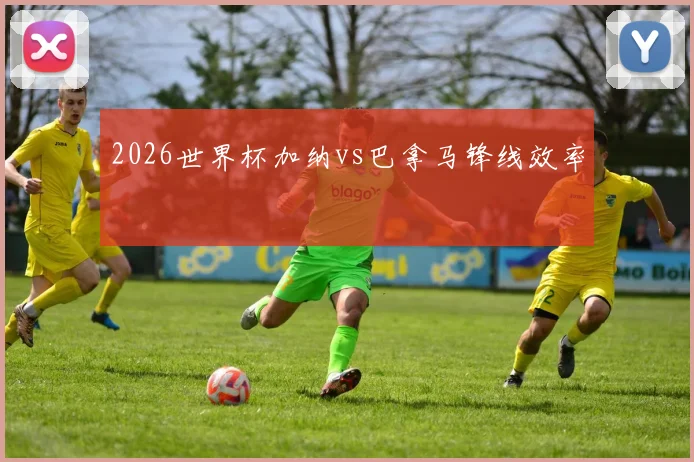 2026世界杯加纳vs巴拿马锋线效率