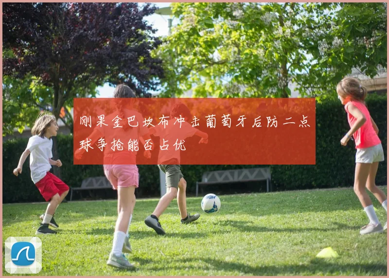 刚果金巴坎布冲击葡萄牙后防二点球争抢能否占优