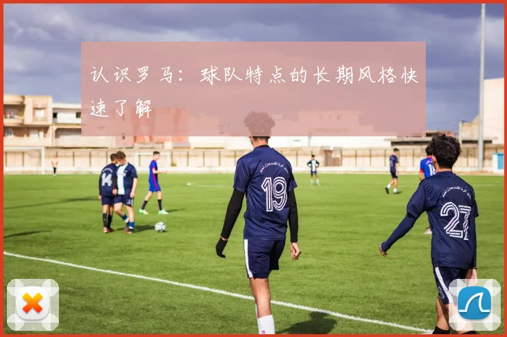 认识罗马：球队特点的长期风格快速了解