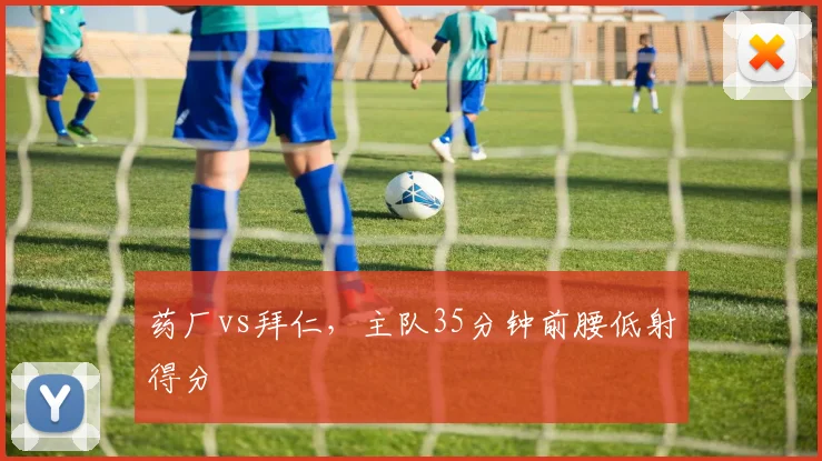 药厂vs拜仁，主队35分钟前腰低射得分