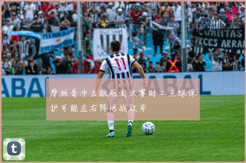 摩纳哥冲击欧冠淘汰赛时二点球保护可能左右阵地战效率