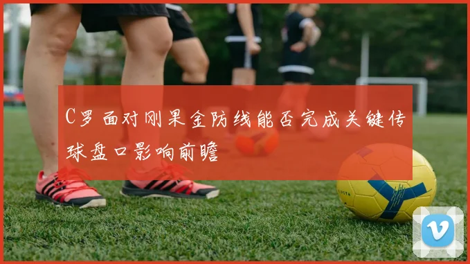 C罗面对刚果金防线能否完成关键传球盘口影响前瞻