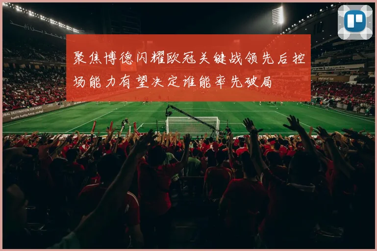 聚焦博德闪耀欧冠关键战领先后控场能力有望决定谁能率先破局